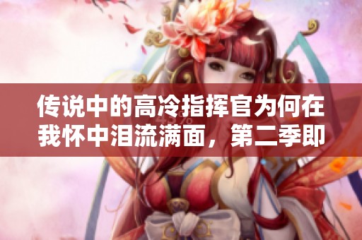 传说中的高冷指挥官为何在我怀中泪流满面，第二季即将来袭