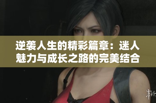 逆袭人生的精彩篇章：迷人魅力与成长之路的完美结合