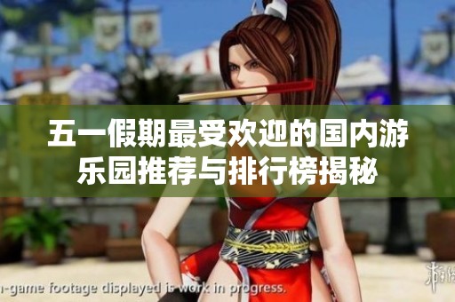 五一假期最受欢迎的国内游乐园推荐与排行榜揭秘