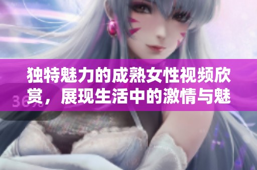 独特魅力的成熟女性视频欣赏，展现生活中的激情与魅力
