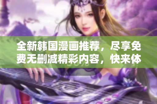全新韩国漫画推荐，尽享免费无删减精彩内容，快来体验！