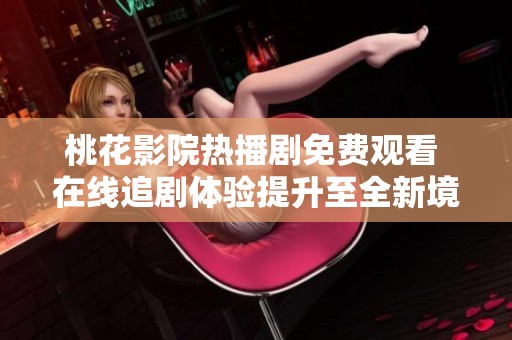 桃花影院热播剧免费观看 在线追剧体验提升至全新境界