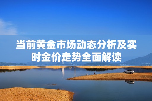 当前黄金市场动态分析及实时金价走势全面解读