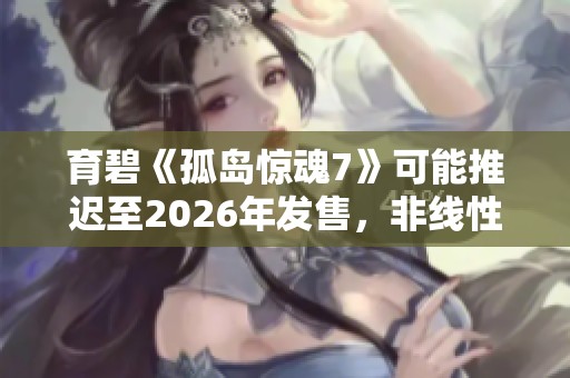 育碧《孤岛惊魂7》可能推迟至2026年发售，非线性剧情备受期待