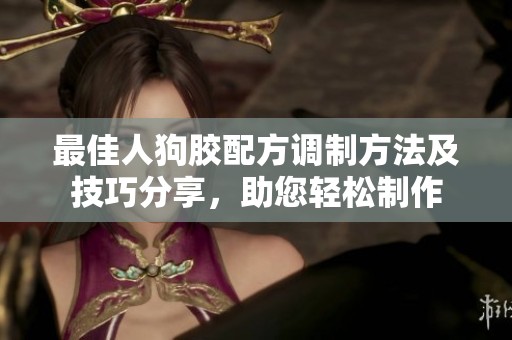 最佳人狗胶配方调制方法及技巧分享，助您轻松制作