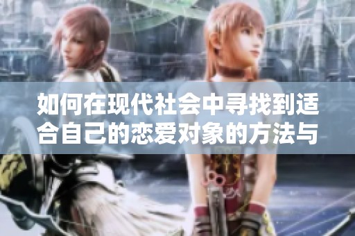 如何在现代社会中寻找到适合自己的恋爱对象的方法与技巧
