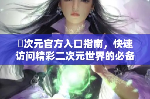 囧次元官方入口指南，快速访问精彩二次元世界的必备网址