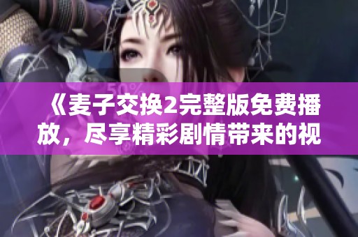 《麦子交换2完整版免费播放，尽享精彩剧情带来的视听盛宴》