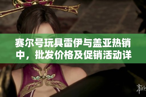 赛尔号玩具雷伊与盖亚热销中，批发价格及促销活动详解