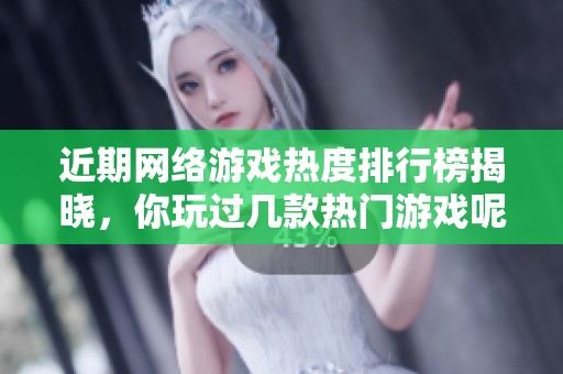 近期网络游戏热度排行榜揭晓，你玩过几款热门游戏呢