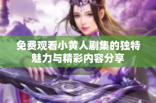 免费观看小黄人剧集的独特魅力与精彩内容分享