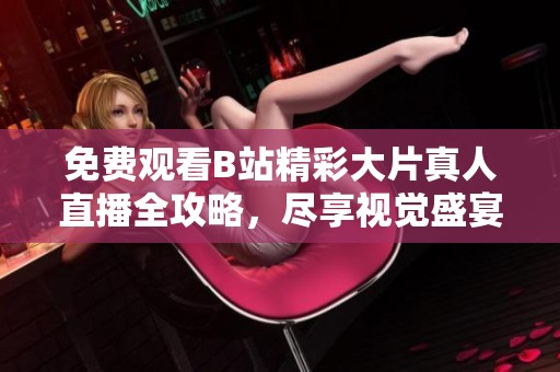 免费观看B站精彩大片真人直播全攻略，尽享视觉盛宴不容错过