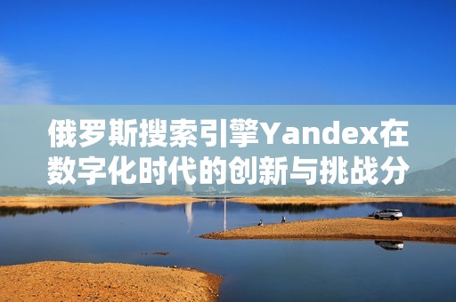 俄罗斯搜索引擎Yandex在数字化时代的创新与挑战分析