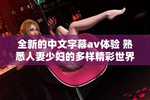 全新的中文字幕av体验 熟悉人妻少妇的多样精彩世界