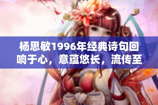杨思敏1996年经典诗句回响于心，意蕴悠长，流传至今的韵味与感动