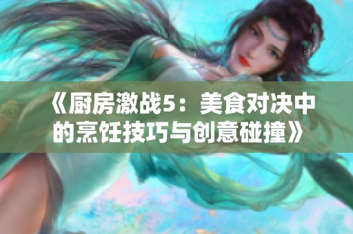 《厨房激战5：美食对决中的烹饪技巧与创意碰撞》