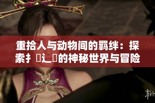 重拾人与动物间的羁绊：探索扌喿辶畐的神秘世界与冒险历程