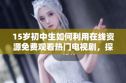 15岁初中生如何利用在线资源免费观看热门电视剧，探讨青少年追剧的现象与影响