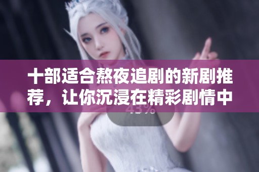 十部适合熬夜追剧的新剧推荐，让你沉浸在精彩剧情中无法自拔