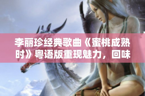 李丽珍经典歌曲《蜜桃成熟时》粤语版重现魅力，回味无穷