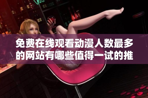 免费在线观看动漫人数最多的网站有哪些值得一试的推荐和分享