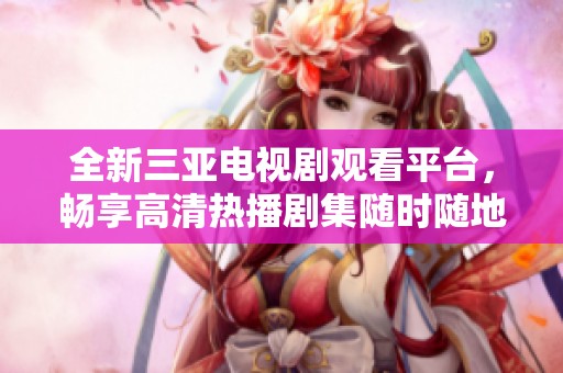 全新三亚电视剧观看平台，畅享高清热播剧集随时随地在线观看