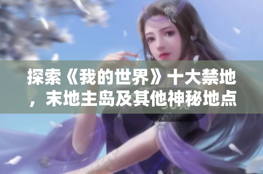 探索《我的世界》十大禁地，末地主岛及其他神秘地点详细介绍