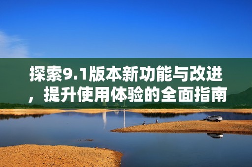 探索9.1版本新功能与改进，提升使用体验的全面指南