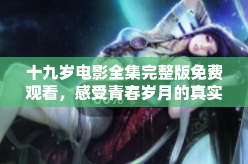 十九岁电影全集完整版免费观看，感受青春岁月的真实与感动