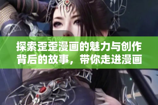 探索歪歪漫画的魅力与创作背后的故事，带你走进漫画的奇妙世界