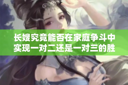 长嫂究竟能否在家庭争斗中实现一对二还是一对三的胜利角色解析