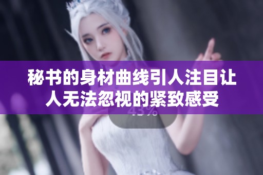 秘书的身材曲线引人注目让人无法忽视的紧致感受