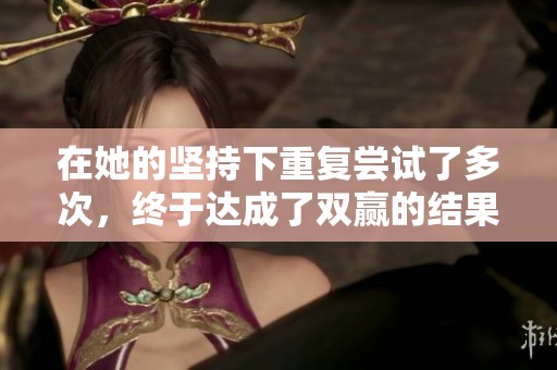 在她的坚持下重复尝试了多次，终于达成了双赢的结果