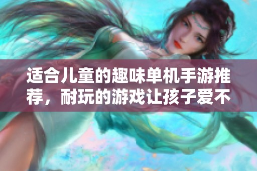 适合儿童的趣味单机手游推荐，耐玩的游戏让孩子爱不释手
