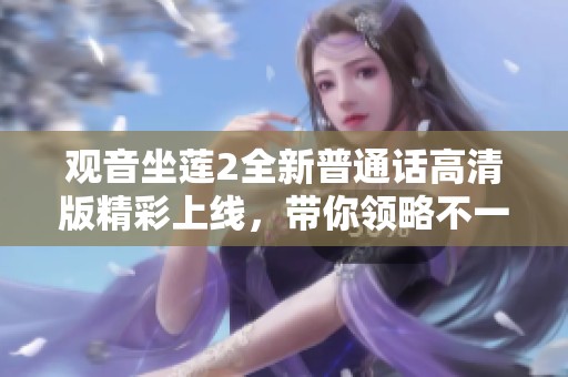 观音坐莲2全新普通话高清版精彩上线，带你领略不一样的视觉盛宴