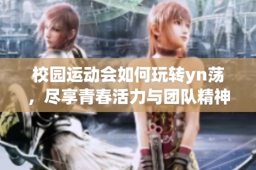 校园运动会如何玩转yn荡，尽享青春活力与团队精神的完美结合