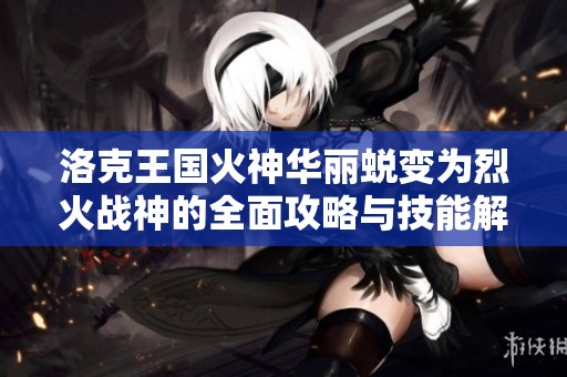 洛克王国火神华丽蜕变为烈火战神的全面攻略与技能解析