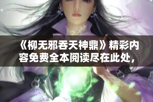 《柳无邪吞天神鼎》精彩内容免费全本阅读尽在此处，快来探索吧！