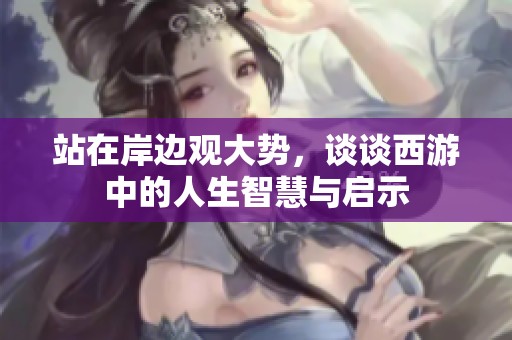 站在岸边观大势，谈谈西游中的人生智慧与启示