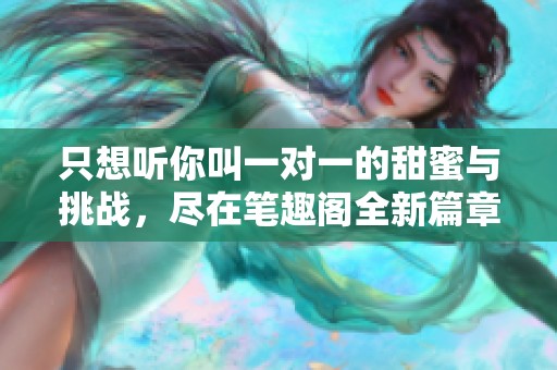 只想听你叫一对一的甜蜜与挑战，尽在笔趣阁全新篇章