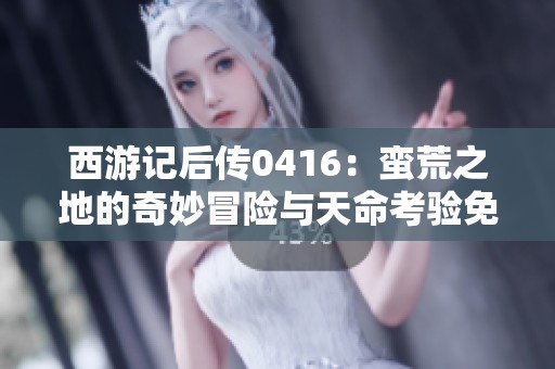 西游记后传0416：蛮荒之地的奇妙冒险与天命考验免费收听攻略