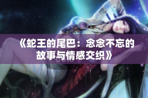 《蛇王的尾巴：念念不忘的故事与情感交织》