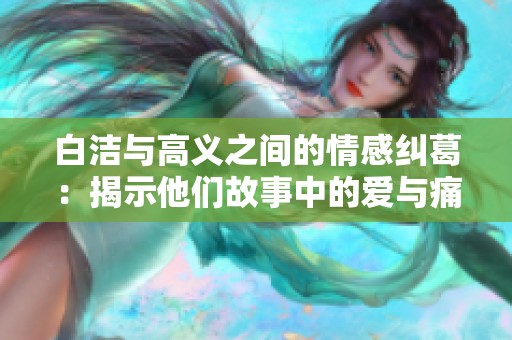 白洁与高义之间的情感纠葛：揭示他们故事中的爱与痛