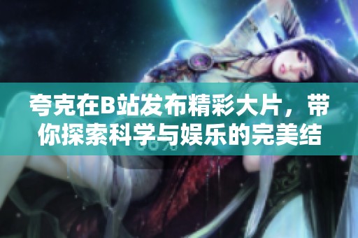 夸克在B站发布精彩大片，带你探索科学与娱乐的完美结合