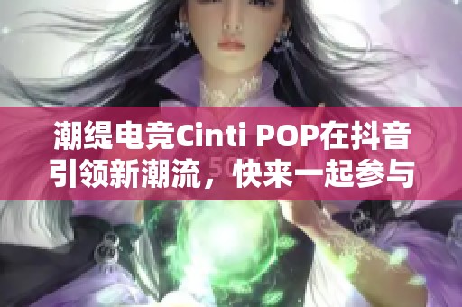 潮缇电竞Cinti POP在抖音引领新潮流，快来一起参与吧！