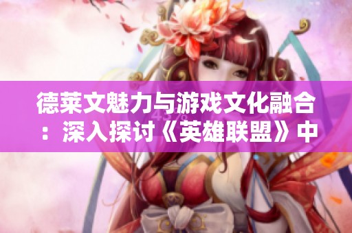 德莱文魅力与游戏文化融合：深入探讨《英雄联盟》中的玩家互动与角色塑造
