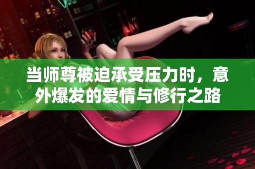 当师尊被迫承受压力时，意外爆发的爱情与修行之路