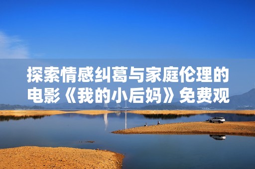 探索情感纠葛与家庭伦理的电影《我的小后妈》免费观看完整版解析与点评
