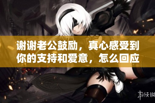 谢谢老公鼓励，真心感受到你的支持和爱意，怎么回应更贴心呢