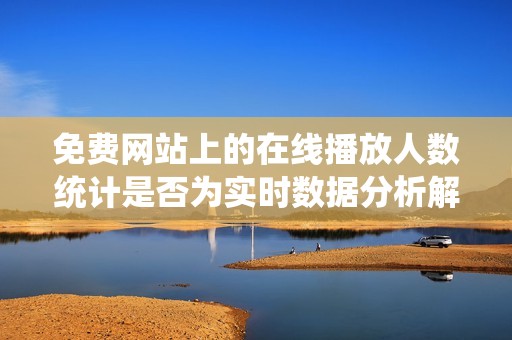 免费网站上的在线播放人数统计是否为实时数据分析解读
